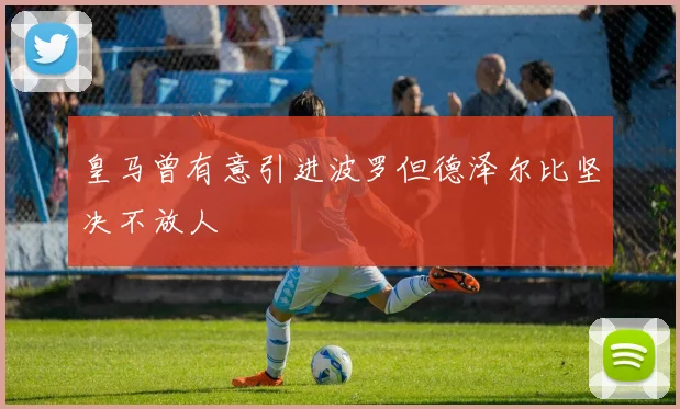 皇马曾有意引进波罗但德泽尔比坚决不放人