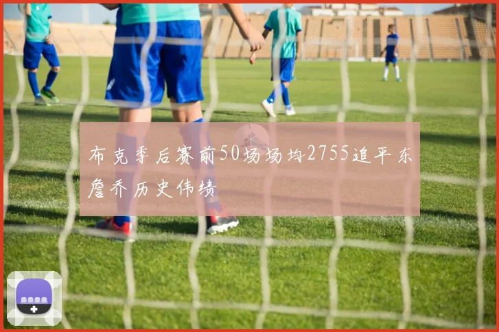 布克季后赛前50场场均2755追平东詹乔历史伟绩