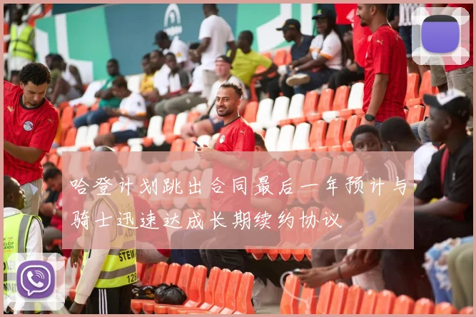 哈登计划跳出合同最后一年预计与骑士迅速达成长期续约协议