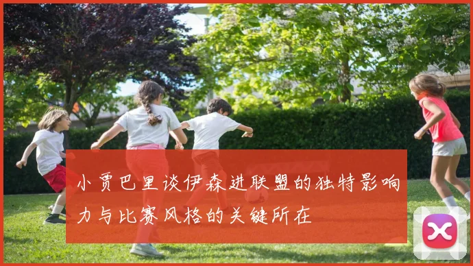 小贾巴里谈伊森进联盟的独特影响力与比赛风格的关键所在