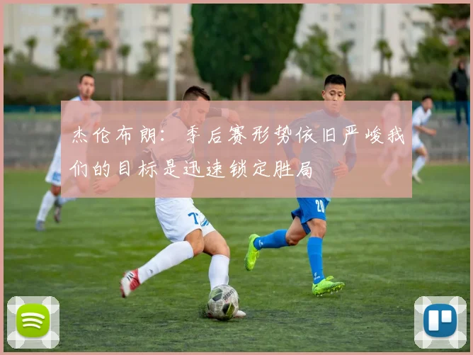 杰伦布朗：季后赛形势依旧严峻我们的目标是迅速锁定胜局