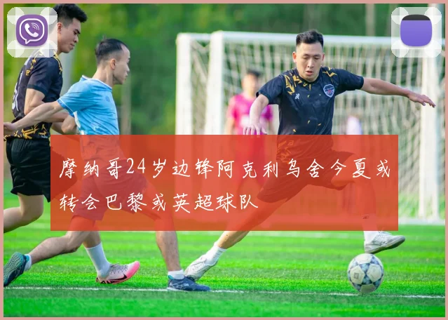 摩纳哥24岁边锋阿克利乌舍今夏或转会巴黎或英超球队