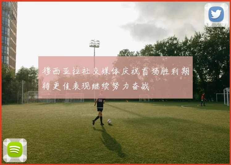 穆西亚拉社交媒体庆祝首场胜利期待更佳表现继续努力奋战