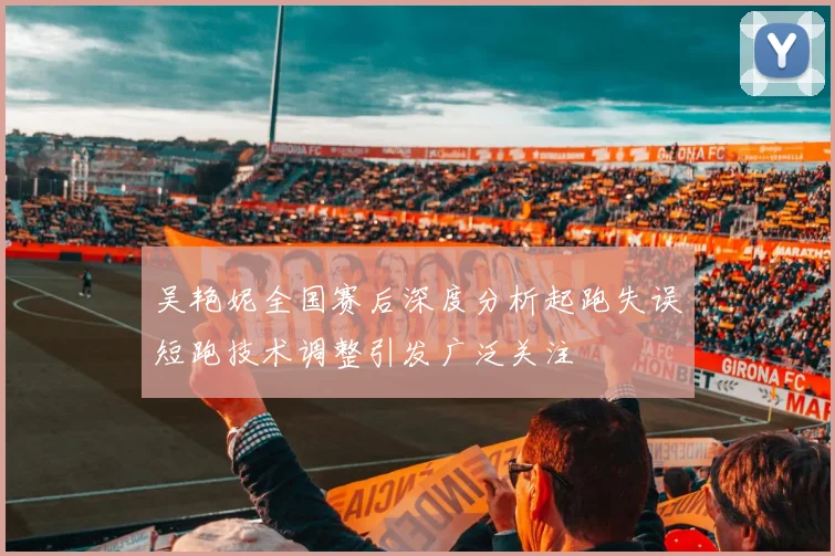 吴艳妮全国赛后深度分析起跑失误短跑技术调整引发广泛关注