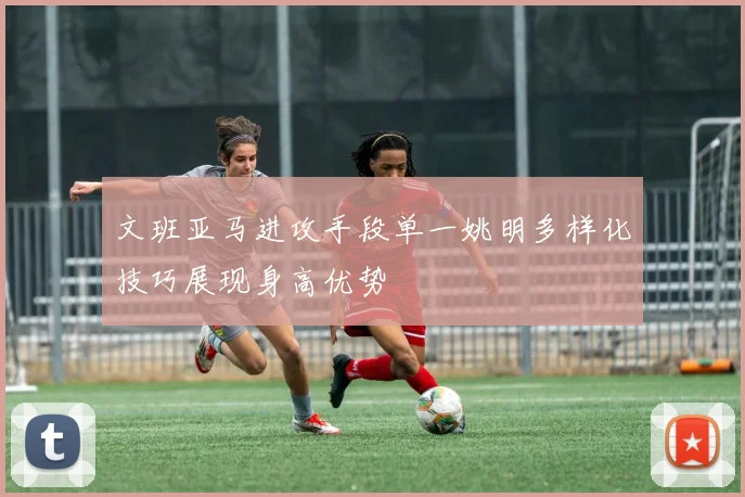 文班亚马进攻手段单一姚明多样化技巧展现身高优势