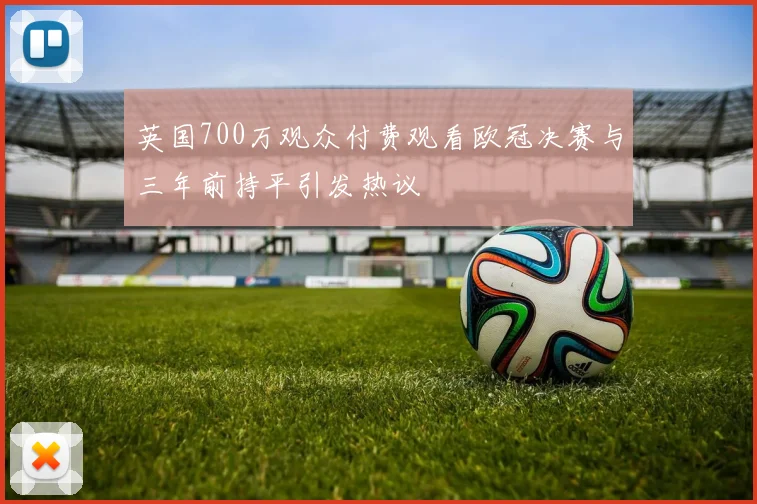 英国700万观众付费观看欧冠决赛与三年前持平引发热议