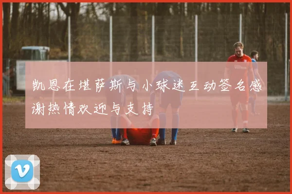 凯恩在堪萨斯与小球迷互动签名感谢热情欢迎与支持