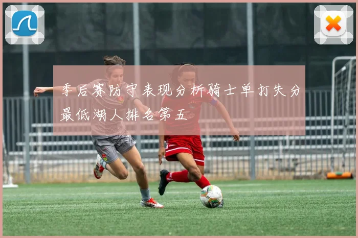 季后赛防守表现分析骑士单打失分最低湖人排名第五