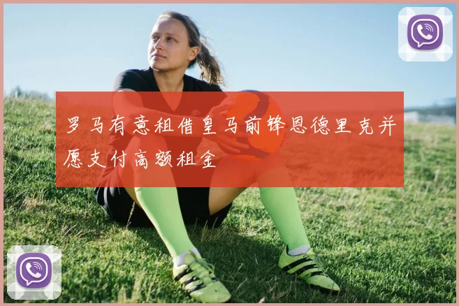 罗马有意租借皇马前锋恩德里克并愿支付高额租金