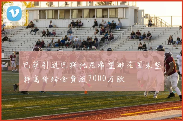 巴萨引进巴斯托尼希望渺茫国米坚持高价转会费近7000万欧