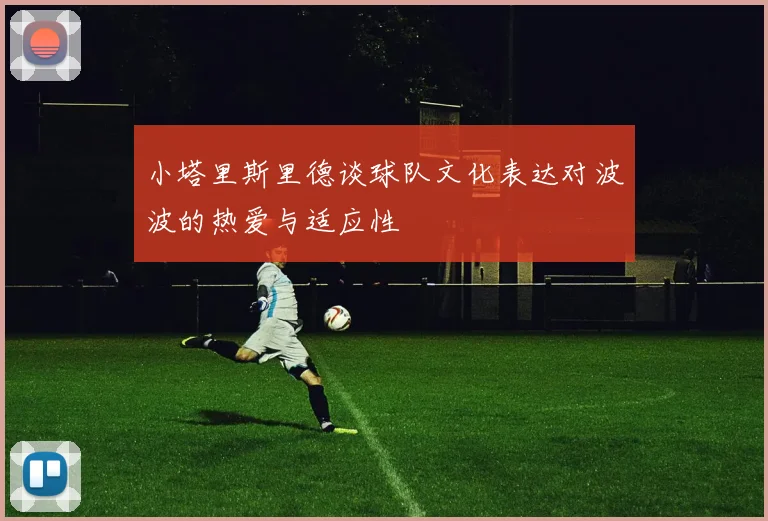 小塔里斯里德谈球队文化表达对波波的热爱与适应性