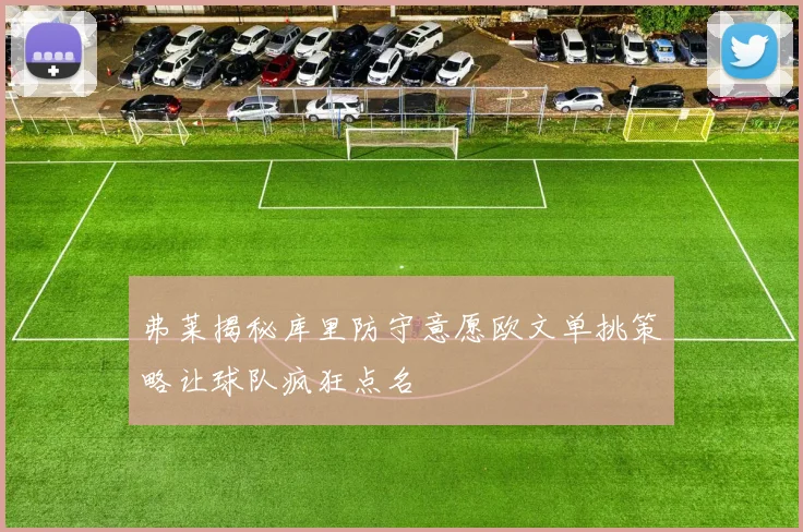 弗莱揭秘库里防守意愿欧文单挑策略让球队疯狂点名