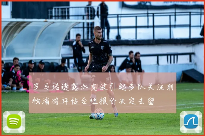 罗马诺透露加克波引起多队关注利物浦将评估合理报价决定去留