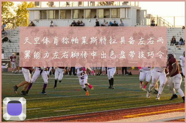 天空体育称帕莱斯特拉具备左右两翼能力左右脚传中出色盘带技巧令人赞叹