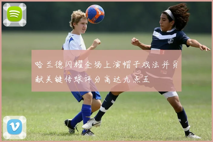 哈兰德闪耀全场上演帽子戏法并贡献关键传球评分高达九点五