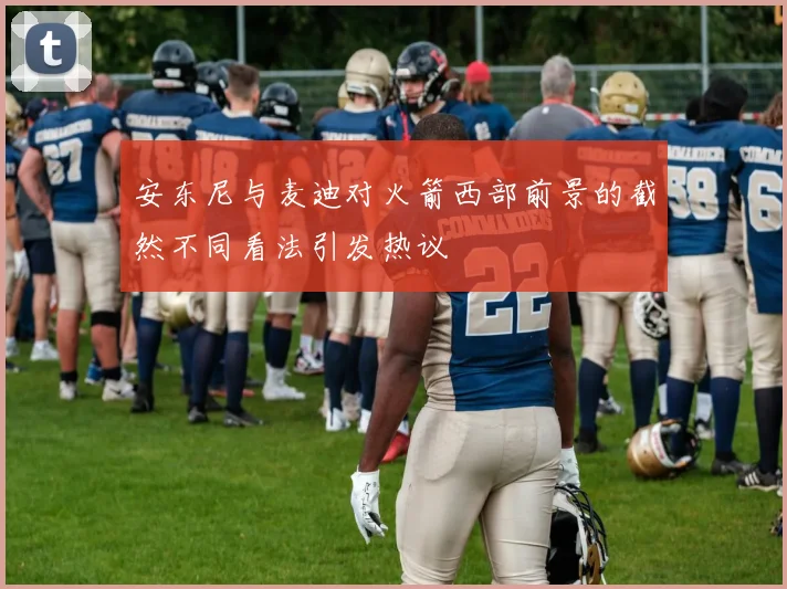 安东尼与麦迪对火箭西部前景的截然不同看法引发热议