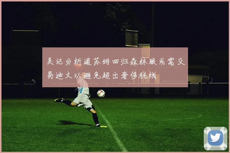 美记分析道苏姆回归森林狼或需交易迪文以避免超出奢侈税线