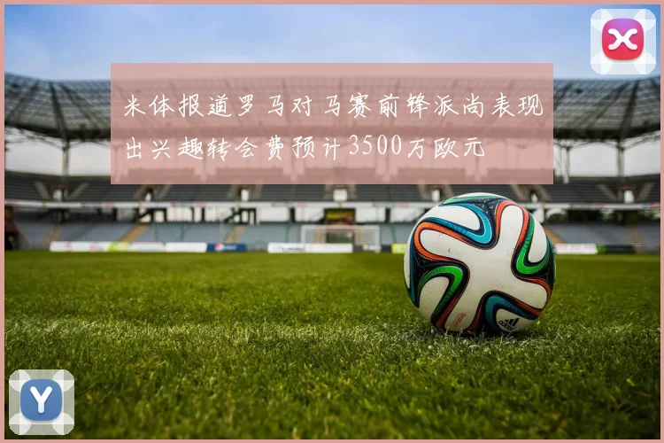 米体报道罗马对马赛前锋派尚表现出兴趣转会费预计3500万欧元