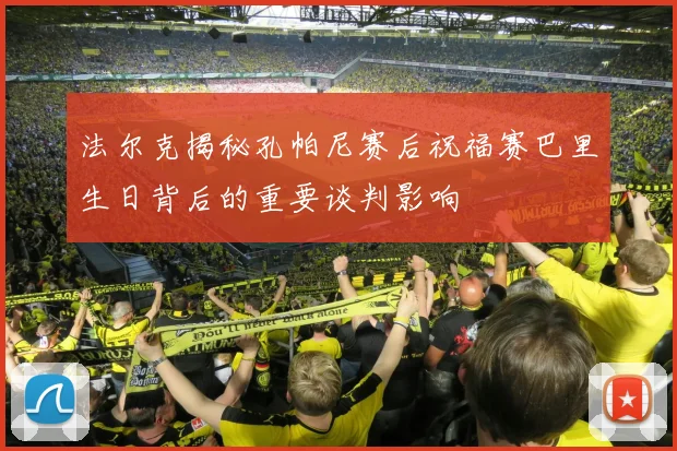 法尔克揭秘孔帕尼赛后祝福赛巴里生日背后的重要谈判影响