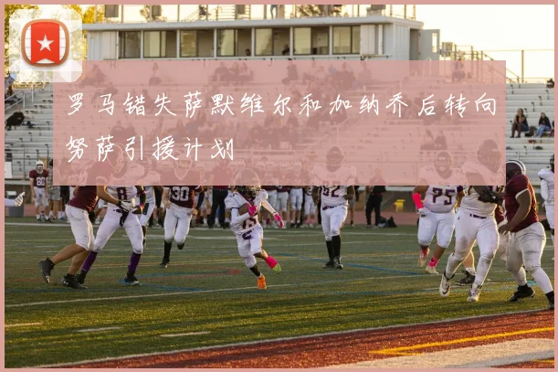 罗马错失萨默维尔和加纳乔后转向努萨引援计划
