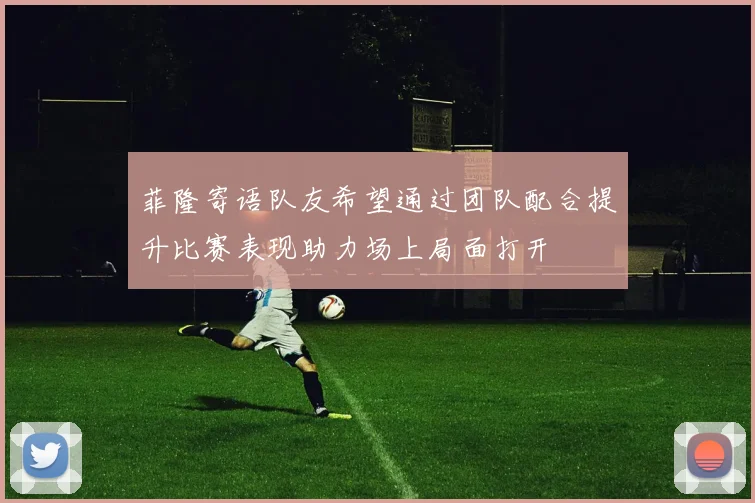 菲隆寄语队友希望通过团队配合提升比赛表现助力场上局面打开