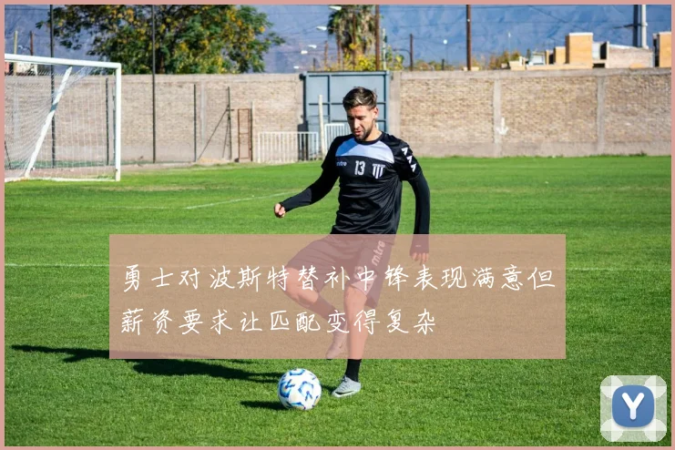 勇士对波斯特替补中锋表现满意但薪资要求让匹配变得复杂