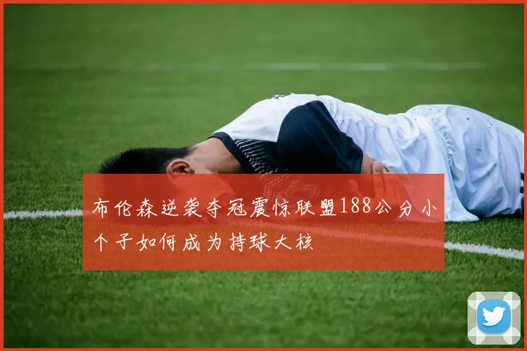 布伦森逆袭夺冠震惊联盟188公分小个子如何成为持球大核