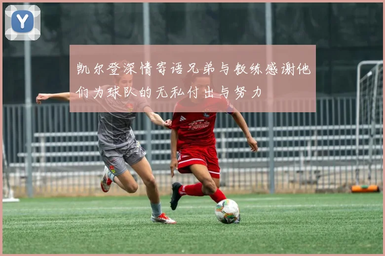 凯尔登深情寄语兄弟与教练感谢他们为球队的无私付出与努力