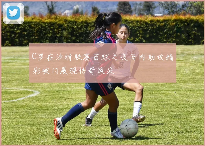 C罗在沙特联赛百球之夜马内助攻精彩破门展现传奇风采